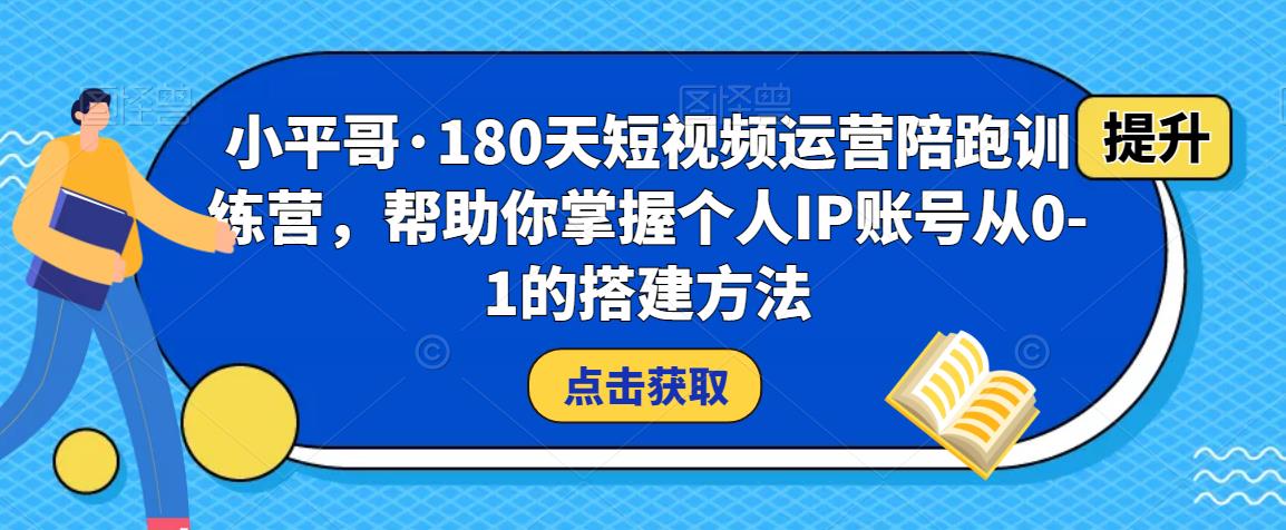 小平哥·180天短视频运营陪跑训练营,帮助你掌握个人IP账号从0