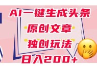 利用AI一键生成头条原创文章，0粉丝即可变现，稳定日入200+【揭秘】